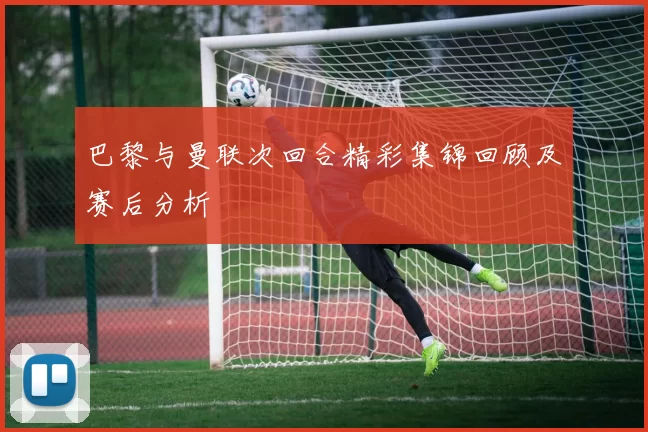 巴黎与曼联次回合精彩集锦回顾及赛后分析