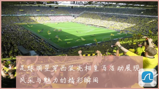 足球明星穿西装亮相皇马活动展现风采与魅力的精彩瞬间
