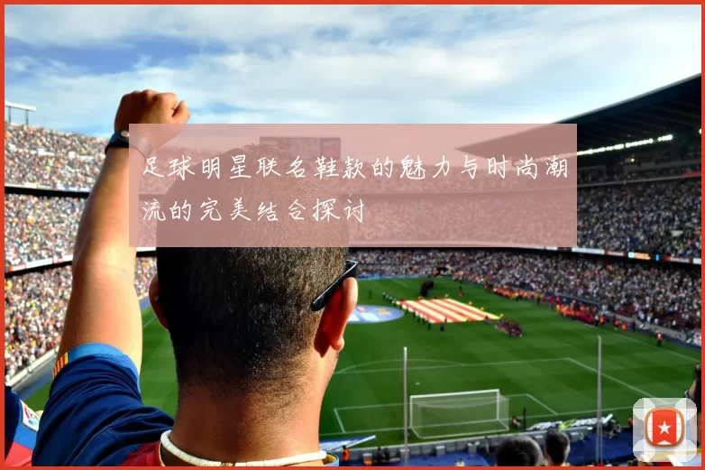 足球明星联名鞋款的魅力与时尚潮流的完美结合探讨