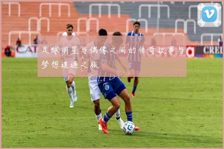 足球明星与偶像之间的传奇故事与梦想追逐之旅