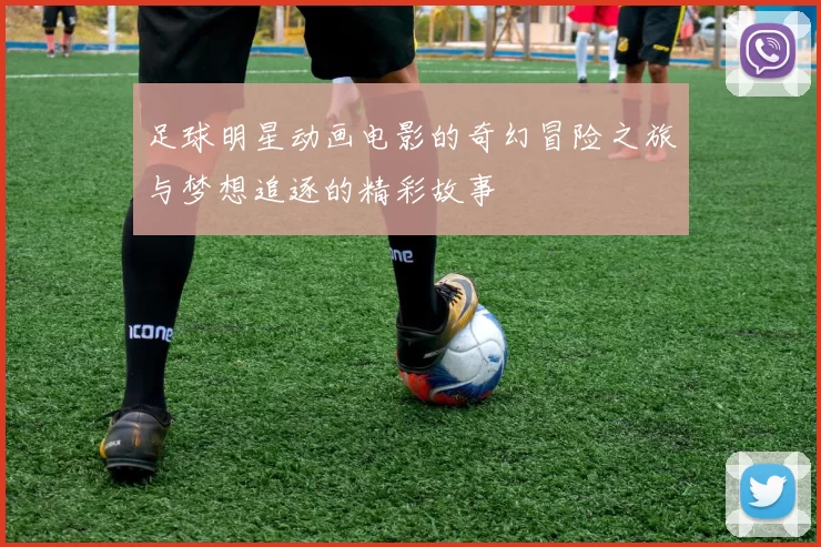 足球明星动画电影的奇幻冒险之旅与梦想追逐的精彩故事