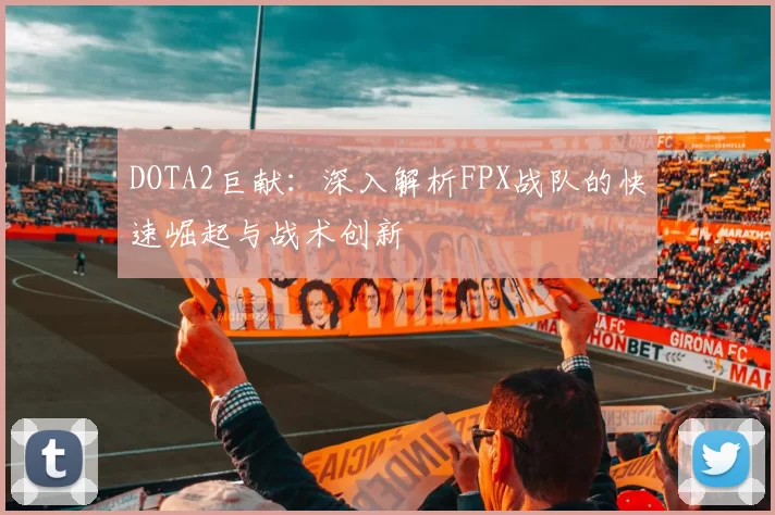 DOTA2巨献：深入解析FPX战队的快速崛起与战术创新
