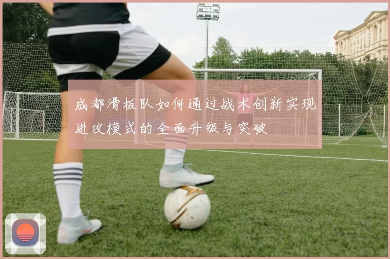 成都滑板队如何通过战术创新实现进攻模式的全面升级与突破