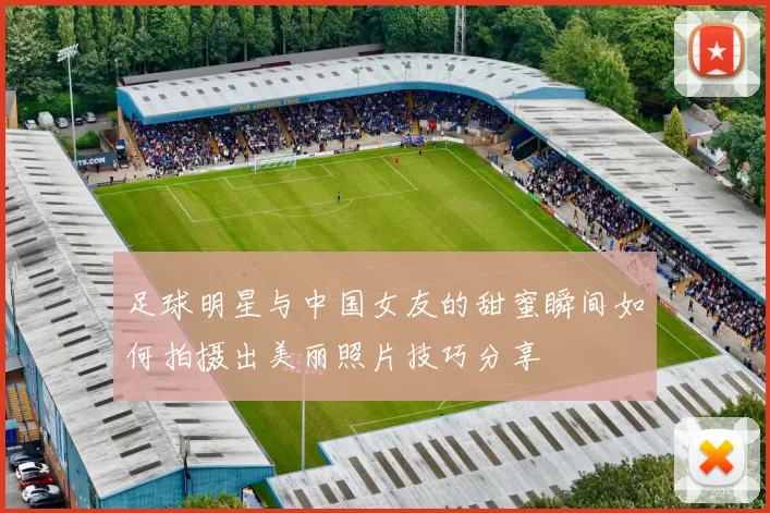 足球明星与中国女友的甜蜜瞬间如何拍摄出美丽照片技巧分享