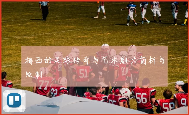 梅西的足球传奇与艺术魅力简析与绘制