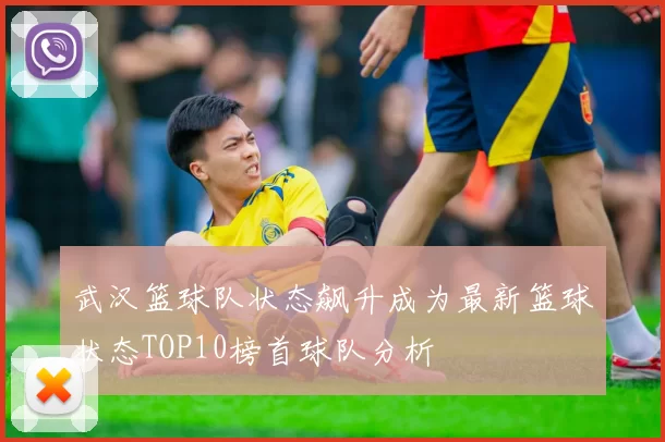 武汉篮球队状态飙升成为最新篮球状态TOP10榜首球队分析