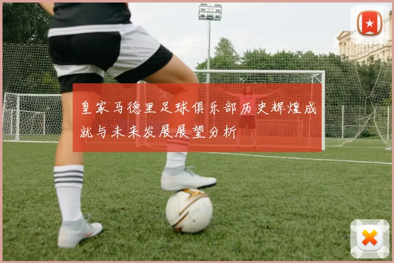 皇家马德里足球俱乐部历史辉煌成就与未来发展展望分析