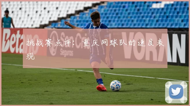 挑战赛点评：重庆网球队的速度表现