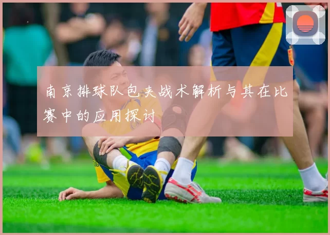 南京排球队包夹战术解析与其在比赛中的应用探讨