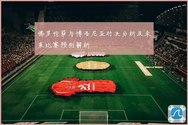 佛罗伦萨与博洛尼亚对决分析及未来比赛预测解析