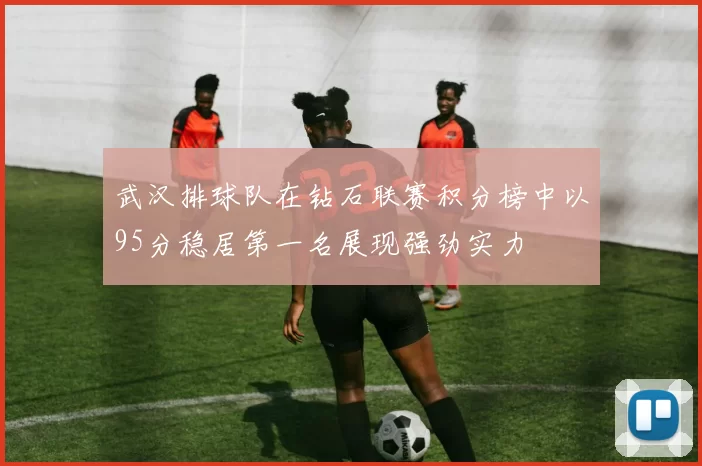 武汉排球队在钻石联赛积分榜中以95分稳居第一名展现强劲实力
