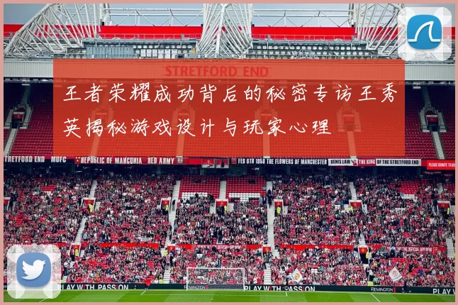 王者荣耀成功背后的秘密专访王秀英揭秘游戏设计与玩家心理