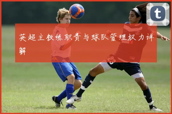 英超主教练职责与球队管理权力详解