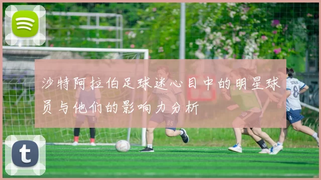 沙特阿拉伯足球迷心目中的明星球员与他们的影响力分析