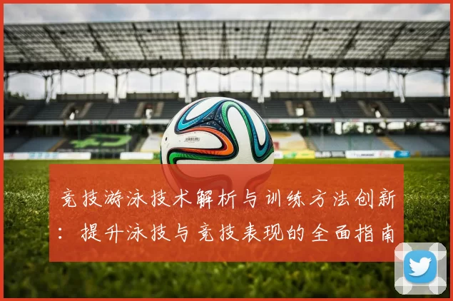 竞技游泳技术解析与训练方法创新：提升泳技与竞技表现的全面指南