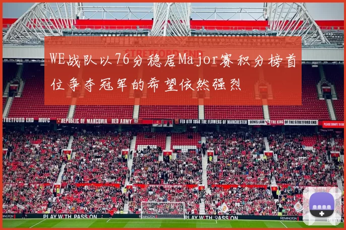 WE战队以76分稳居Major赛积分榜首位争夺冠军的希望依然强烈