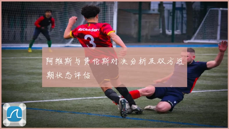 阿维斯与费伦斯对决分析及双方近期状态评估