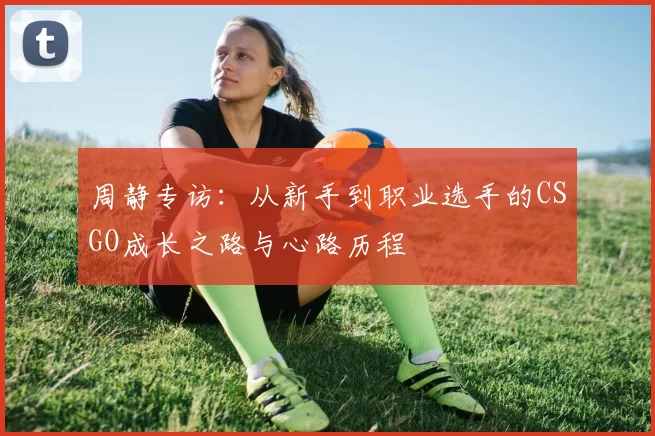 周静专访：从新手到职业选手的CSGO成长之路与心路历程