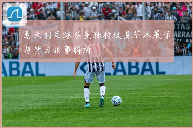 意大利足球明星独特纹身艺术展示与背后故事解析