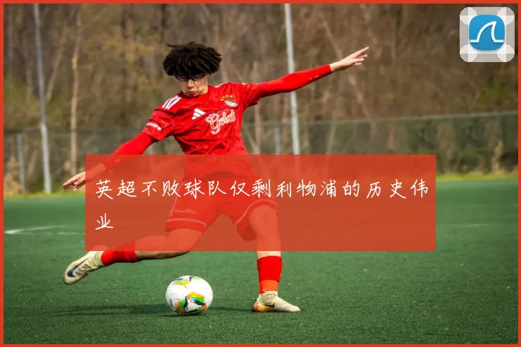 英超不败球队仅剩利物浦的历史伟业