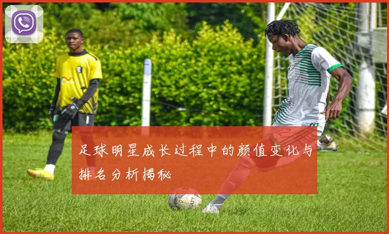 足球明星成长过程中的颜值变化与排名分析揭秘
