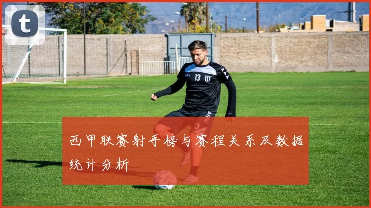 西甲联赛射手榜与赛程关系及数据统计分析