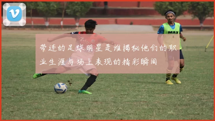 带连的足球明星是谁揭秘他们的职业生涯与场上表现的精彩瞬间