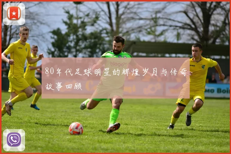 80年代足球明星的辉煌岁月与传奇故事回顾