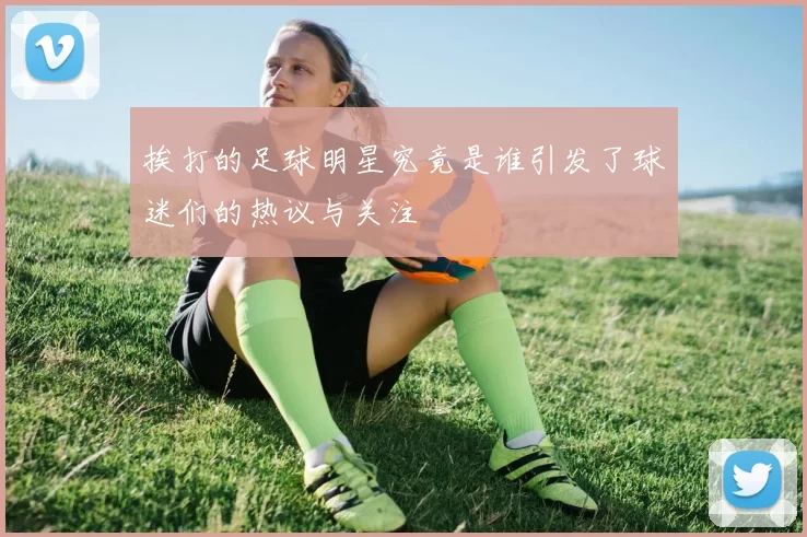 挨打的足球明星究竟是谁引发了球迷们的热议与关注