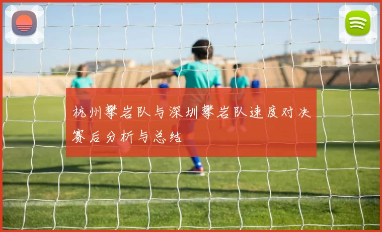 杭州攀岩队与深圳攀岩队速度对决赛后分析与总结