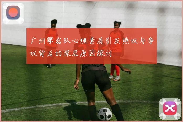 广州攀岩队心理素质引发热议与争议背后的深层原因探讨