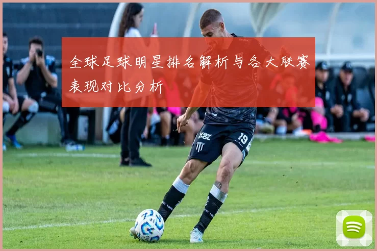 全球足球明星排名解析与各大联赛表现对比分析