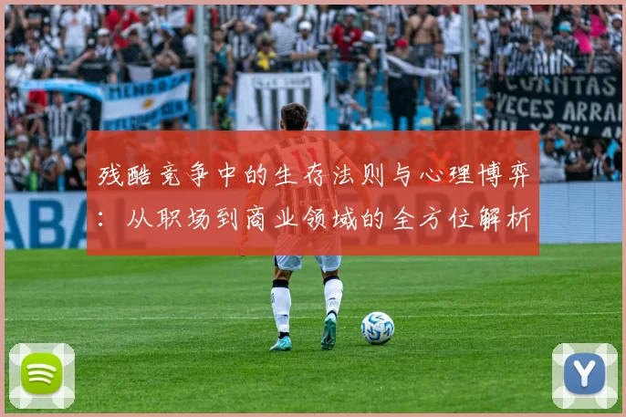 残酷竞争中的生存法则与心理博弈：从职场到商业领域的全方位解析