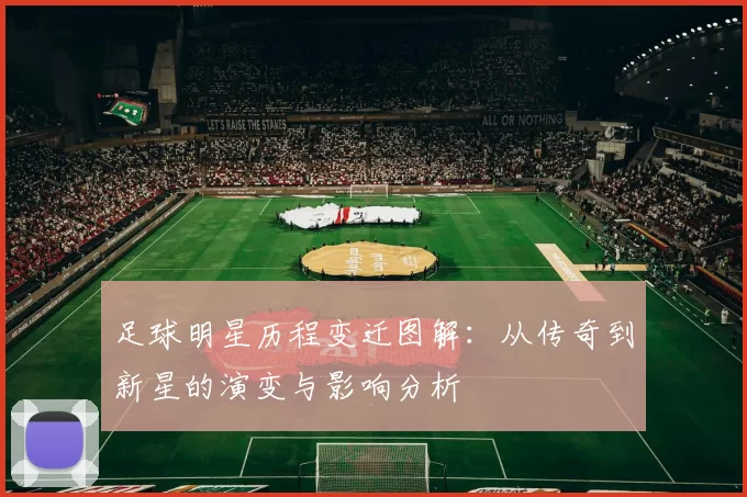 足球明星历程变迁图解：从传奇到新星的演变与影响分析