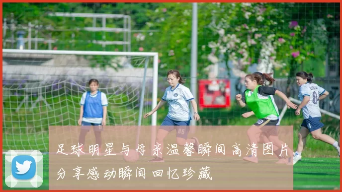 足球明星与母亲温馨瞬间高清图片分享感动瞬间回忆珍藏
