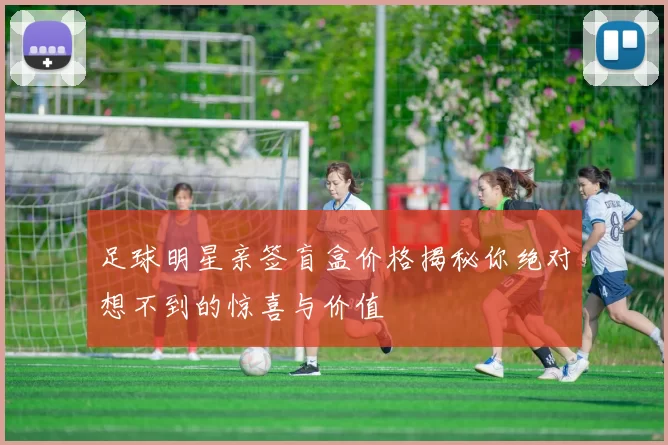 足球明星亲签盲盒价格揭秘你绝对想不到的惊喜与价值