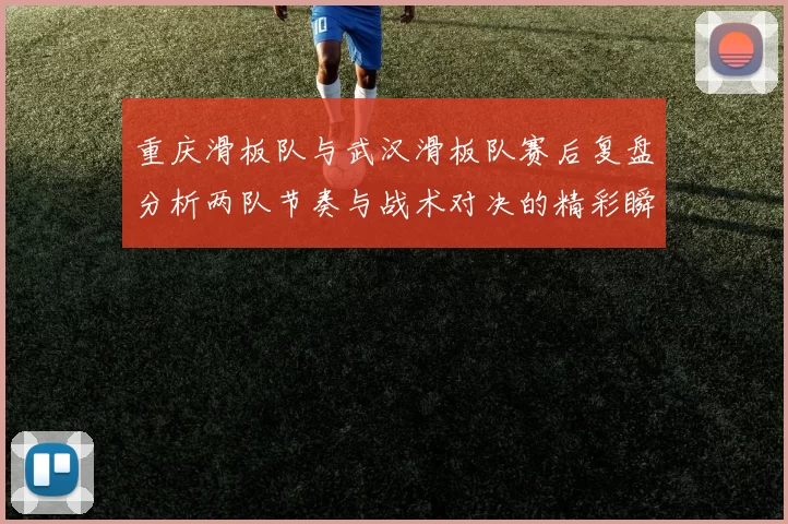 重庆滑板队与武汉滑板队赛后复盘分析两队节奏与战术对决的精彩瞬间