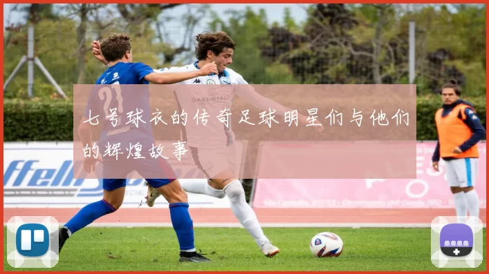七号球衣的传奇足球明星们与他们的辉煌故事