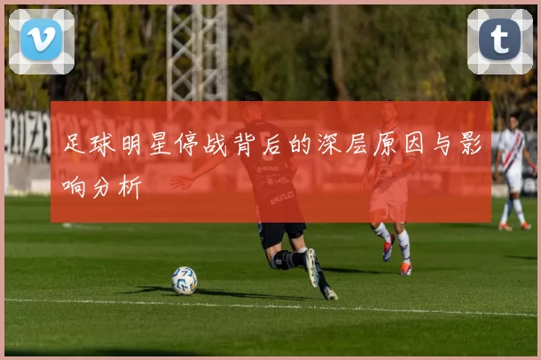 足球明星停战背后的深层原因与影响分析
