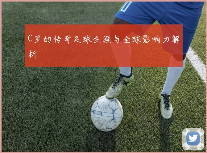 C罗的传奇足球生涯与全球影响力解析