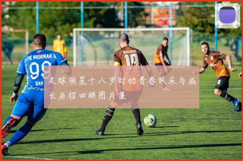足球明星十八岁时的青春风采与成长历程回顾图片集