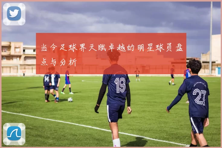 当今足球界天赋卓越的明星球员盘点与分析