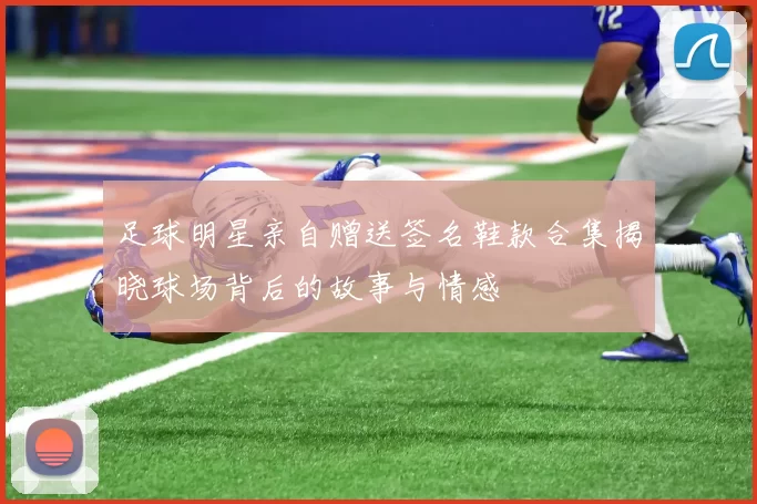 足球明星亲自赠送签名鞋款合集揭晓球场背后的故事与情感