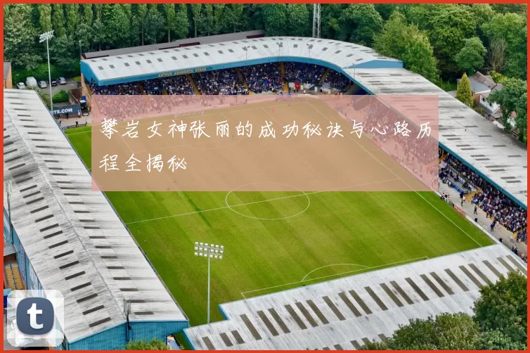 攀岩女神张丽的成功秘诀与心路历程全揭秘