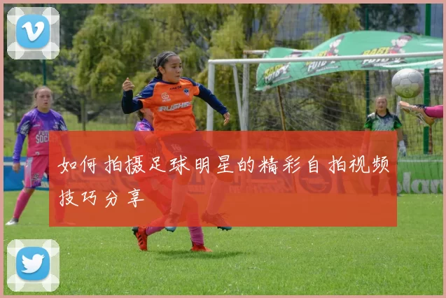 如何拍摄足球明星的精彩自拍视频技巧分享