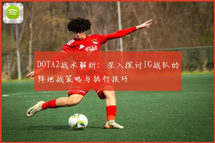 DOTA2战术解析：深入探讨IG战队的阵地战策略与执行技巧