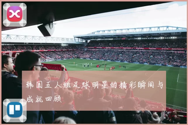 韩国五人组足球明星的精彩瞬间与成就回顾