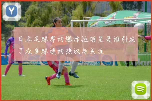 日本足球界的爆炸性明星是谁引发了众多球迷的热议与关注