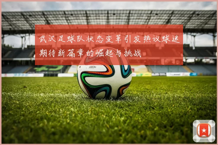 武汉足球队状态变革引发热议球迷期待新篇章的崛起与挑战