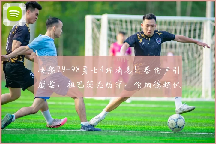 快船79-98勇士4坏消息！泰伦卢引崩盘，祖巴茨无防守，伦纳德起伏